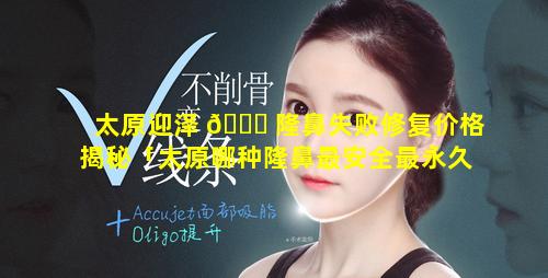 太原迎泽 🐈 隆鼻失败修复价格揭秘「太原哪种隆鼻最安全最永久」